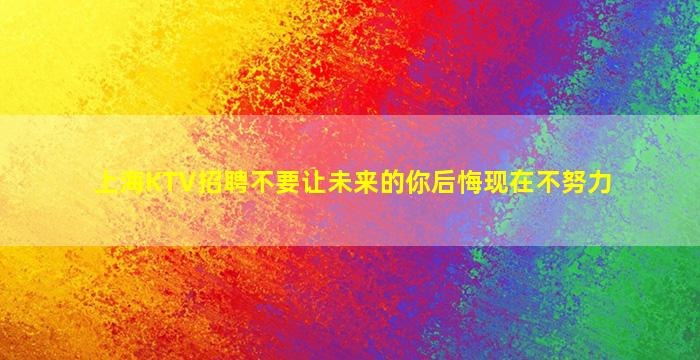上海KTV招聘不要让未来的你后悔现在不努力
